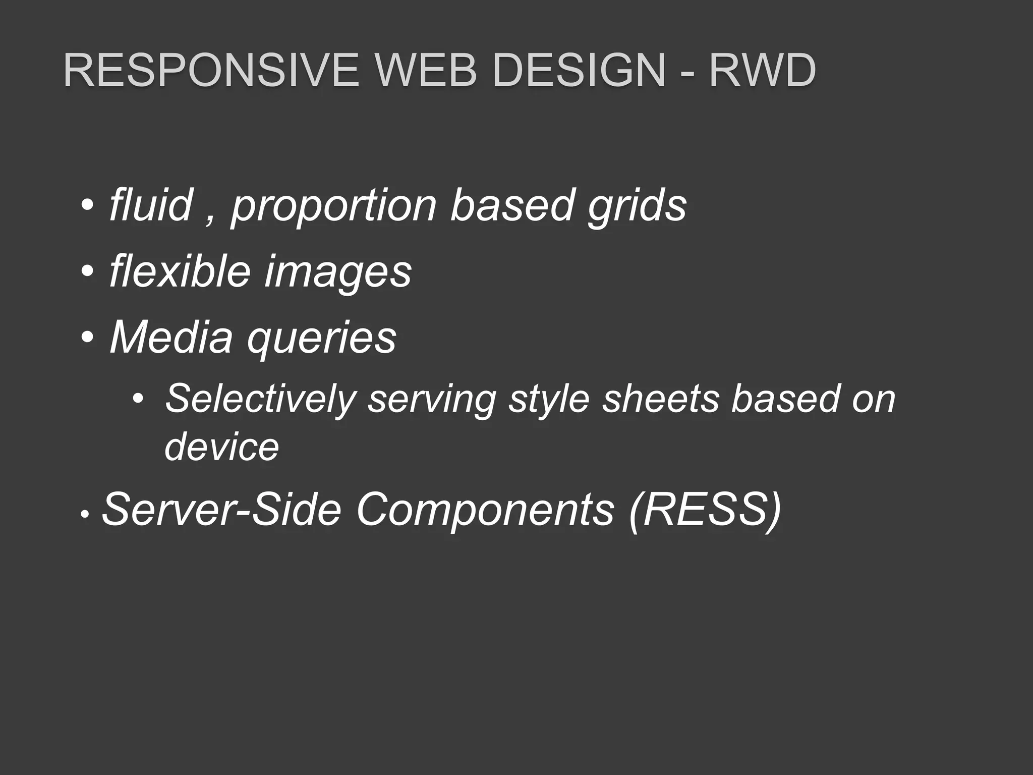 RESPONSIVE WEB DESIGN - RWD 
• fluid , proportion based grids 
• flexible images 
• Media queries 
• Selectively serving style sheets based on 
device 
• Server-Side Components (RESS) 
 