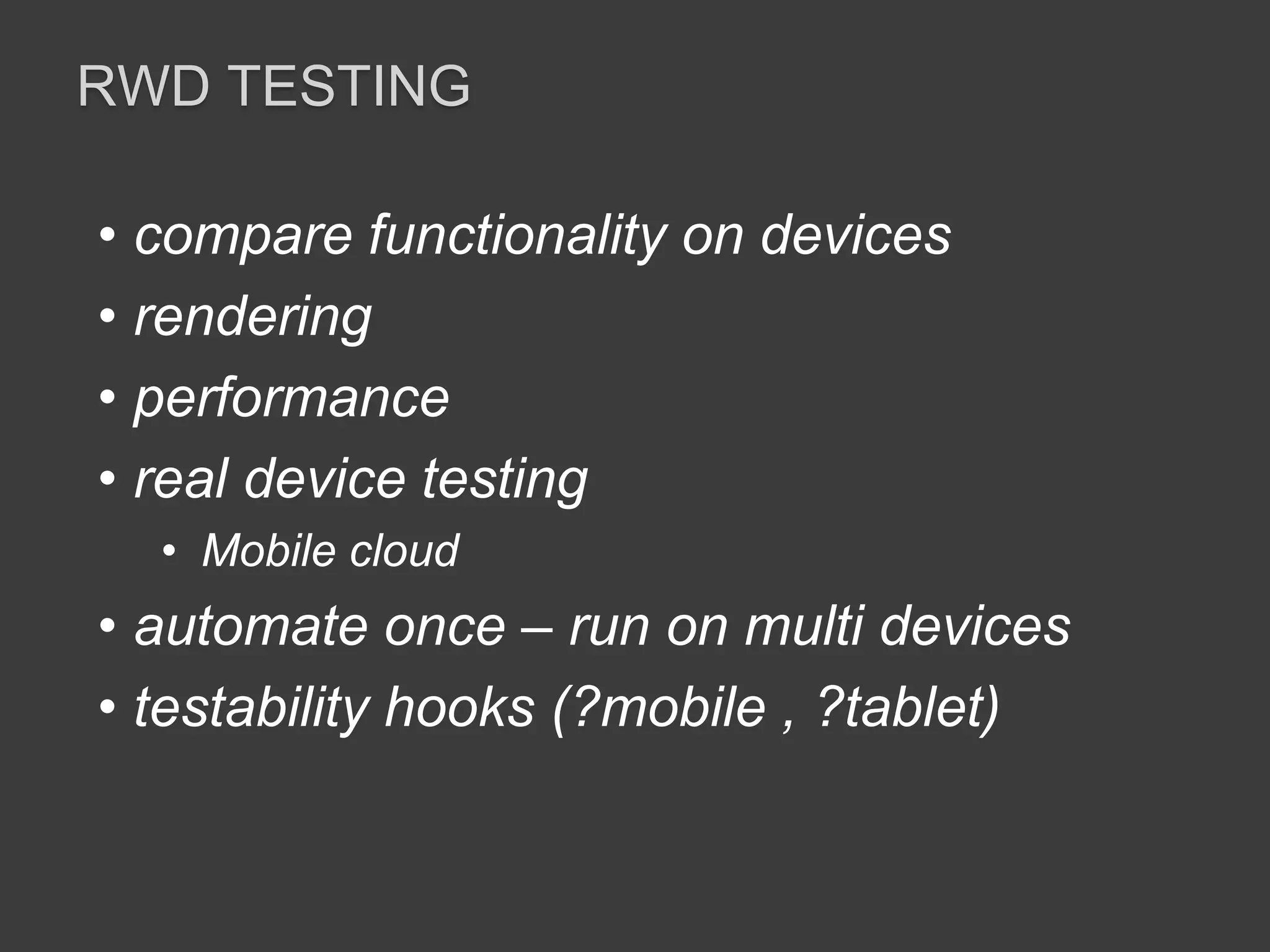 RWD TESTING 
• compare functionality on devices 
• rendering 
• performance 
• real device testing 
• Mobile cloud 
• automate once – run on multi devices 
• testability hooks (?mobile , ?tablet) 
 