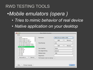 RWD TESTING TOOLS 
•Mobile emulators (opera ) 
• Tries to mimic behavior of real device 
• Native application on your desktop 
 