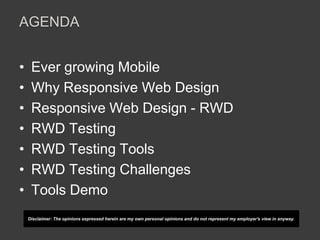 AGENDA 
• Ever growing Mobile 
• Why Responsive Web Design 
• Responsive Web Design - RWD 
• RWD Testing 
• RWD Testing Tools 
• RWD Testing Challenges 
• Tools Demo 
Disclaimer: The opinions expressed herein are my own personal opinions and do not represent my employer's view in anyway. 
 