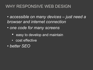 WHY RESPONSIVE WEB DESIGN 
• accessible on many devices – just need a 
browser and internet connection 
• one code for many screens 
• easy to develop and maintain 
• cost effective 
• better SEO 
 