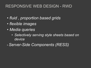 RESPONSIVE WEB DESIGN - RWD 
• fluid , proportion based grids 
• flexible images 
• Media queries 
• Selectively serving style sheets based on 
device 
• Server-Side Components (RESS) 
 