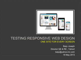 TESTING RESPONSIVE WEB DESIGN 
ONE SITE FOR EVERY SCREEN 
Baiju Joseph 
Director QE & RE , Yahoo! 
baiju@yahoo-inc.com 
18 May 2013 
 