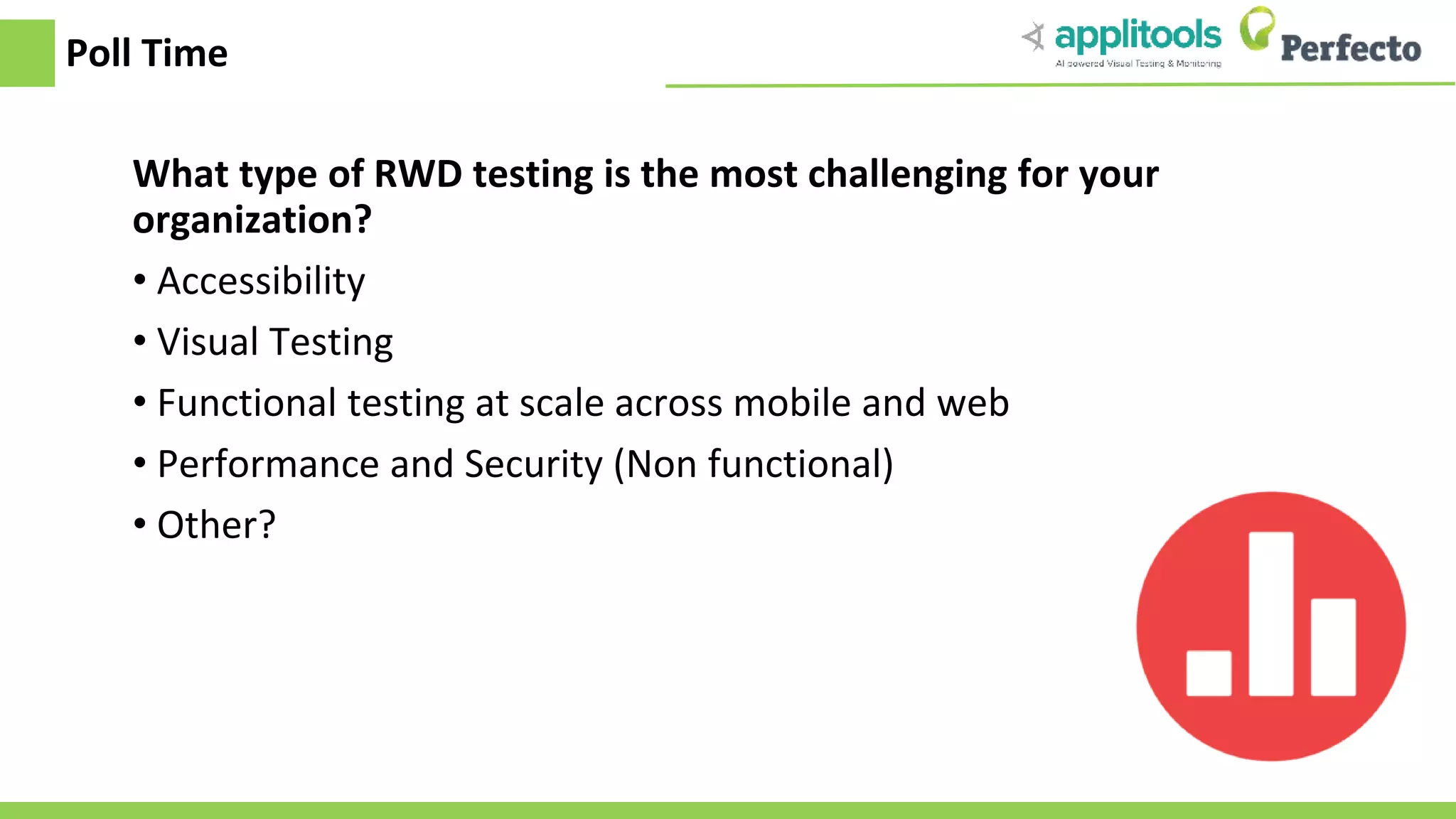 Poll Time What type of RWD testing is the most challenging for your organization? • Accessibility • Visual Testing • Functional testing at scale across mobile and web • Performance and Security (Non functional) • Other? 