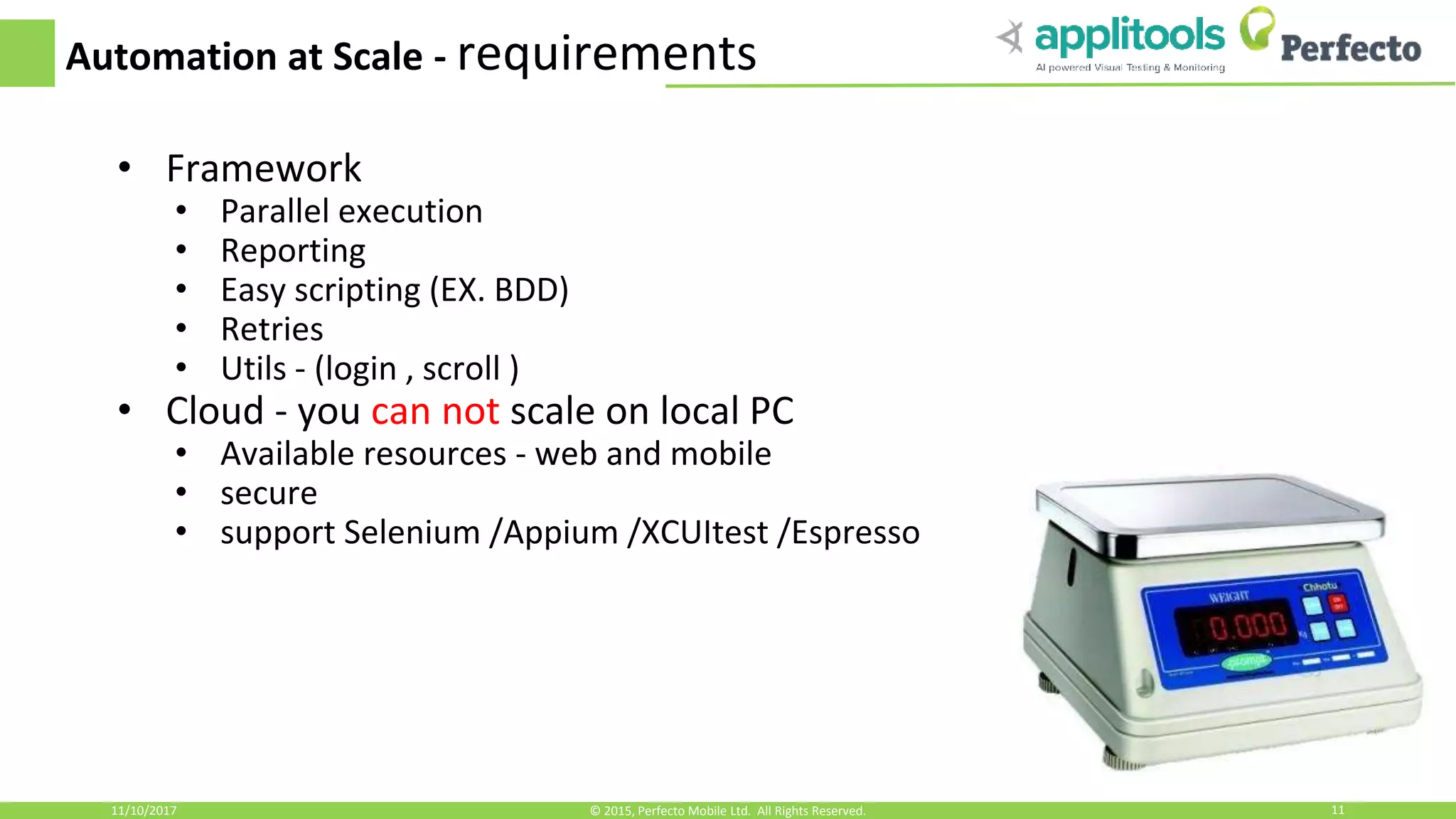 Automation at Scale - requirements • Framework • Parallel execution • Reporting • Easy scripting (EX. BDD) • Retries • Utils - (login , scroll ) • Cloud - you can not scale on local PC • Available resources - web and mobile • secure • support Selenium /Appium /XCUItest /Espresso 11/10/2017 11© 2015, Perfecto Mobile Ltd. All Rights Reserved. 