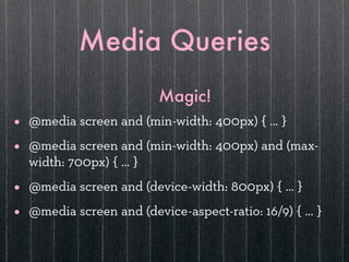 Media Queries
                          Magic!
•   @media screen and (min-width: 400px) { … }

•   @media screen and (min-width: 400px) and (max-
    width: 700px) { … }

•   @media screen and (device-width: 800px) { … }

•   @media screen and (device-aspect-ratio: 16/9) { … }
 