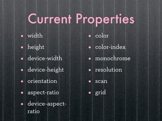 Current Properties
•   width            •   color

•   height           •   color-index

•   device-width     •   monochrome

•   device-height    •   resolution

•   orientation      •   scan

•   aspect-ratio     •   grid

•   device-aspect-
    ratio
 