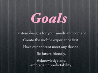 Goals
Custom designs for your needs and content.
    Create the mobile experience ﬁrst.
    Have our content meet any device.
            Be future friendly.
           Acknowledge and
        embrace unpredictability.
 
