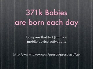 371k Babies
are born each day
       Compare that to 1.5 million
       mobile device activations


http://www.lukew.com/presos/preso.asp?26
 