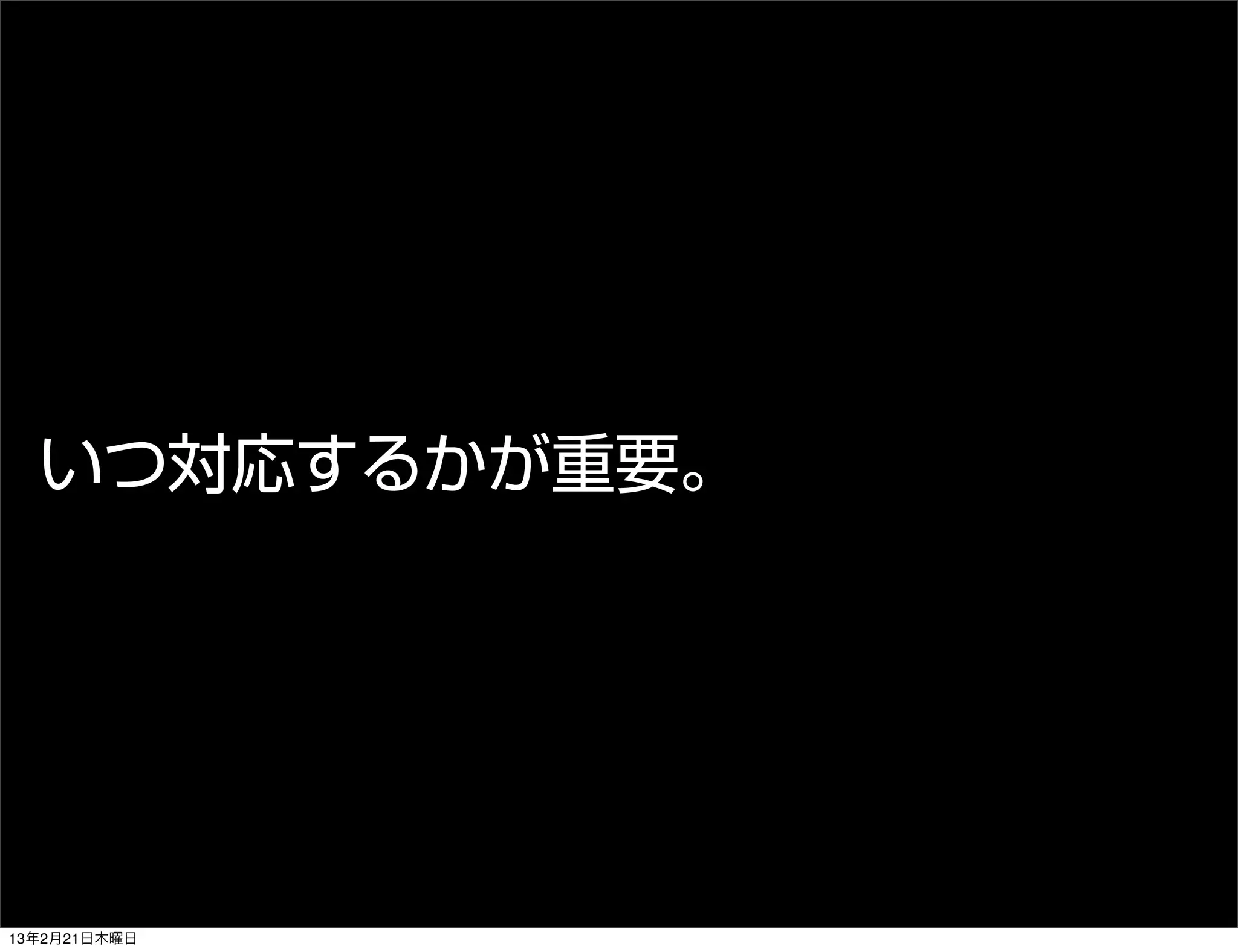 いつ対応するかが重要。




13年2月21日木曜日
 