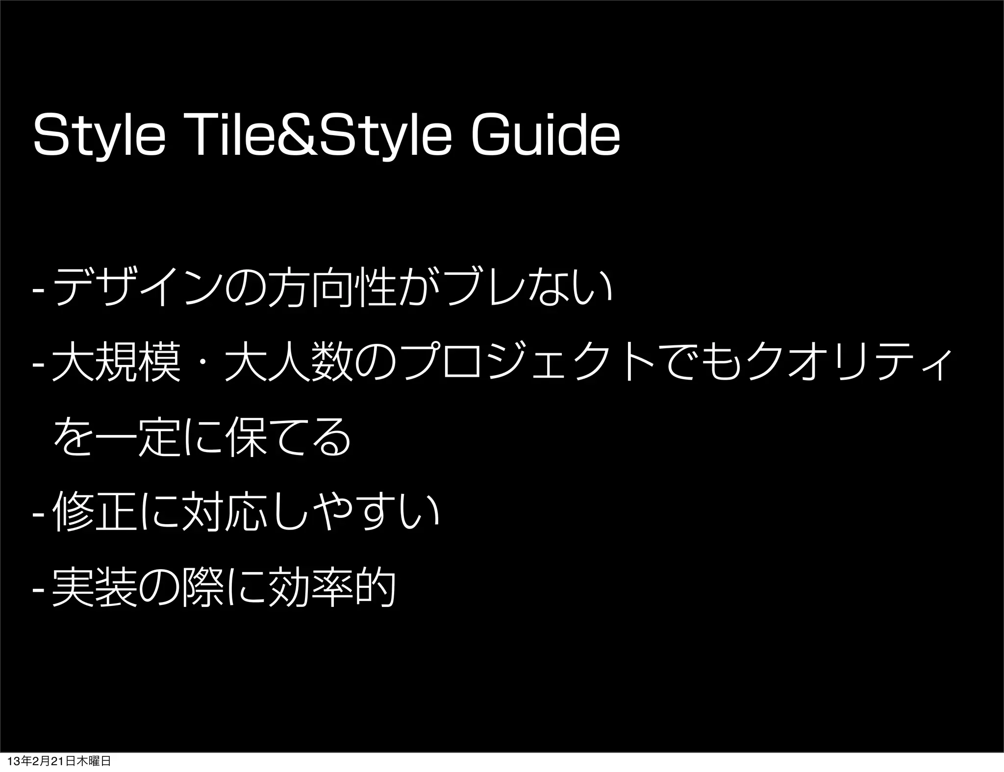 Style Tile&Style Guide

  - デザインの方向性がブレない
  - 大規模・大人数のプロジェクトでもクオリティ
    を一定に保てる
  - 修正に対応しやすい
  - 実装の際に効率的


13年2月21日木曜日
 