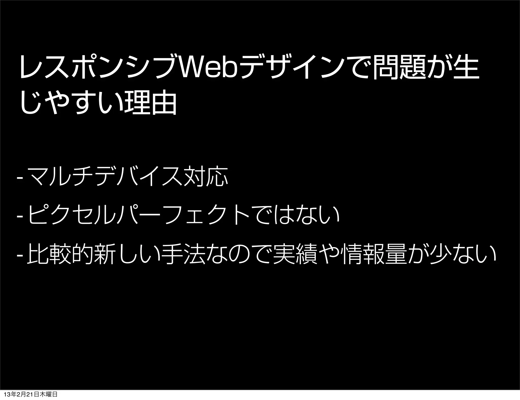 レスポンシブWebデザインで問題が生
  じやすい理由

  - マルチデバイス対応
  - ピクセルパーフェクトではない
  - 比較的新しい手法なので実績や情報量が少ない




13年2月21日木曜日
 