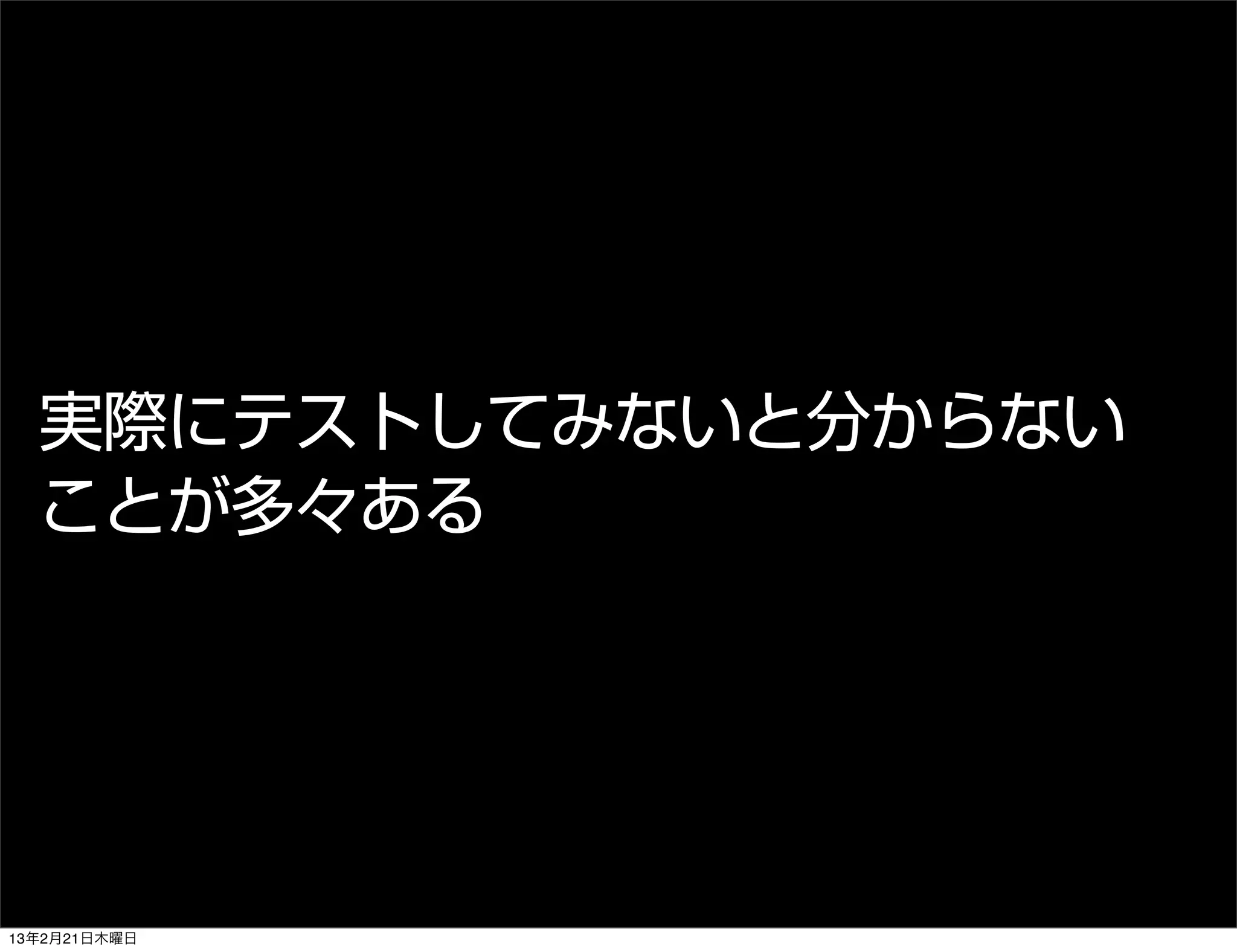 実際にテストしてみないと分からない
  ことが多々ある




13年2月21日木曜日
 