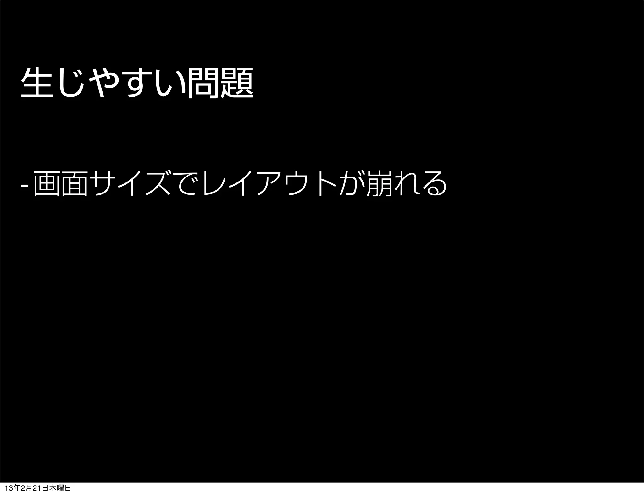 生じやすい問題

  - 画面サイズでレイアウトが崩れる




13年2月21日木曜日
 