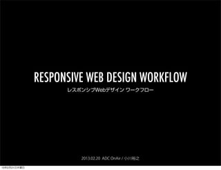 RESPONSIVE WEB DESIGN WORKFLOW
                    レスポンシブWebデザイン ワークフロー




                       2013.02.20 ADC OnAir / 小川裕之

13年2月21日木曜日
 