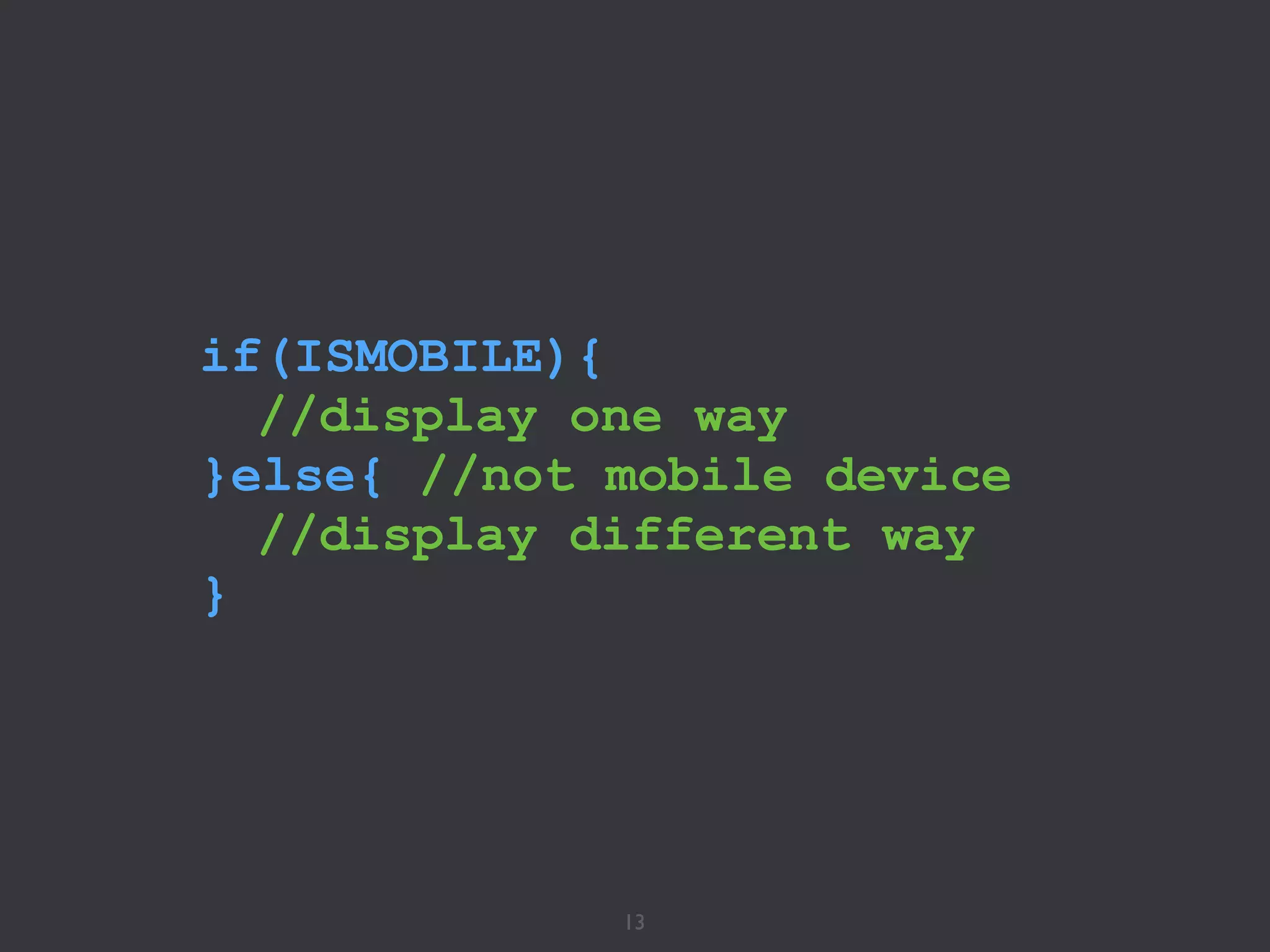 13
if(ISMOBILE){
//display one way
}else{ //not mobile device
//display different way
}
 