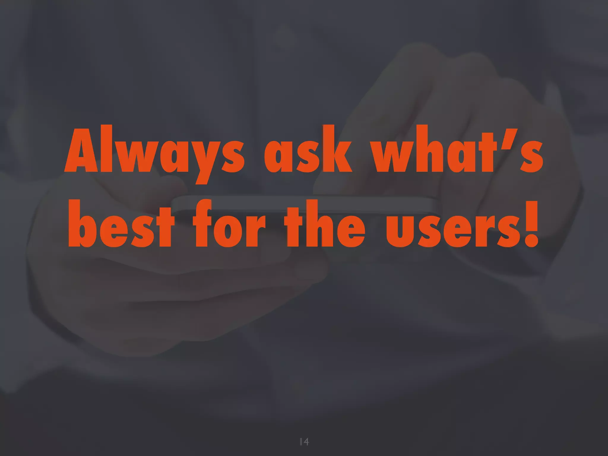 Always ask what’s
best for the users!
14
 