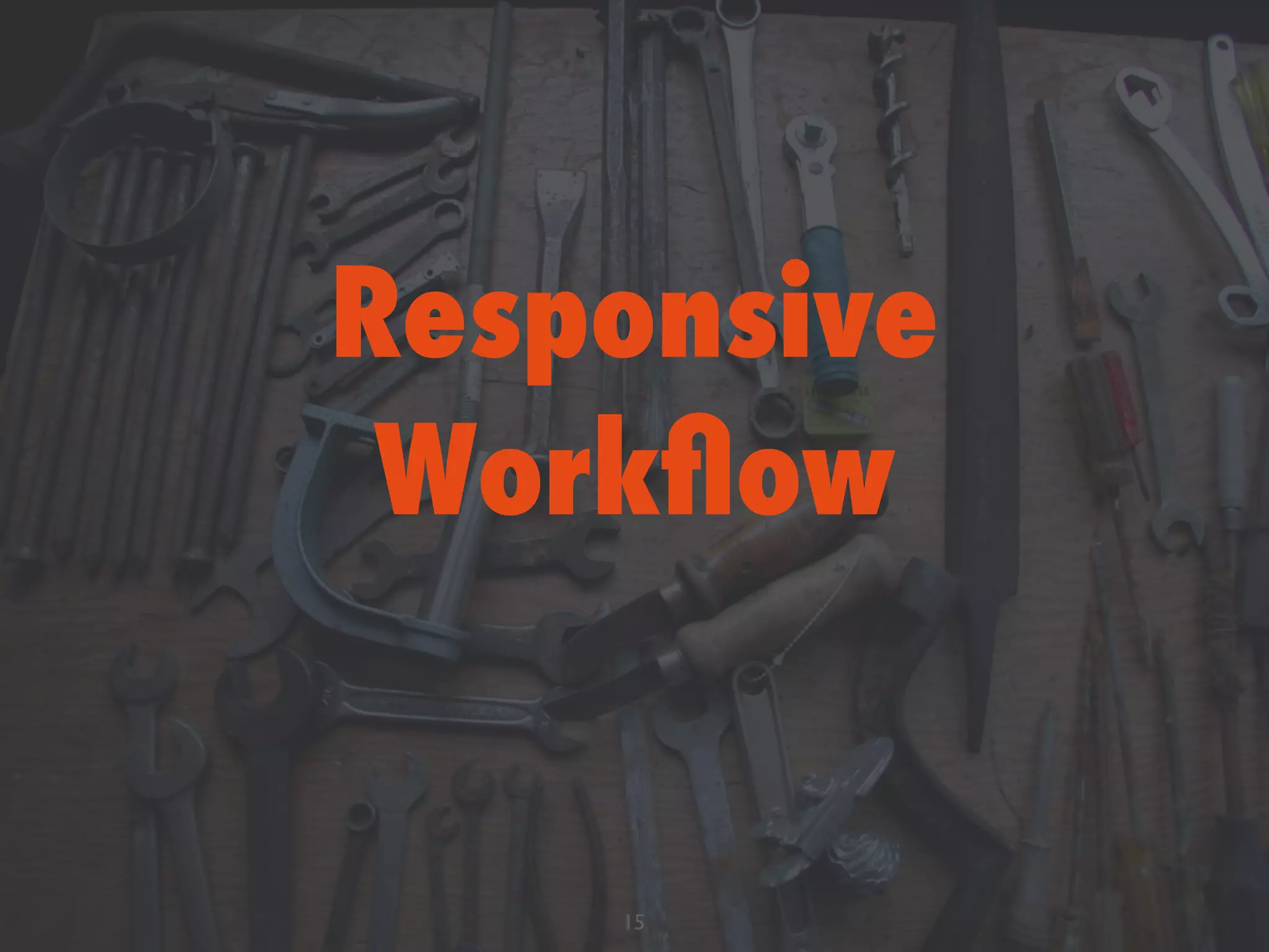 Responsive
Workﬂow
15
 