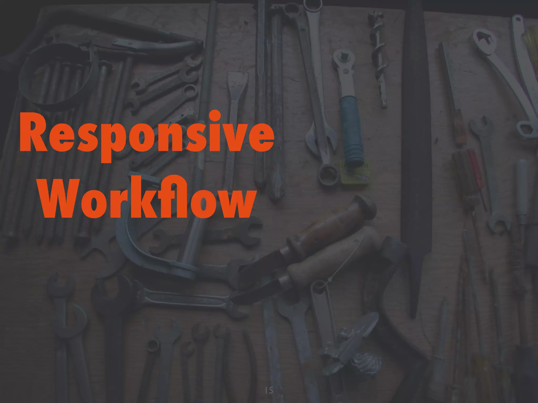 Responsive
Workﬂow
15
 