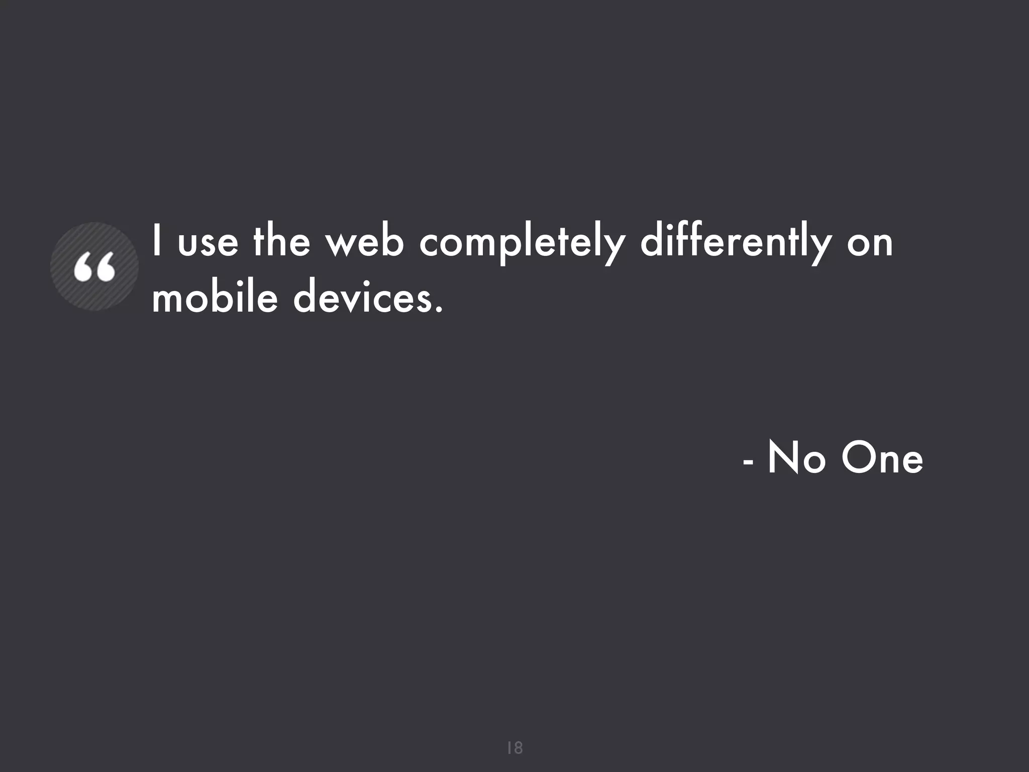 I use the web completely differently on
mobile devices.
!
- No One
18
 