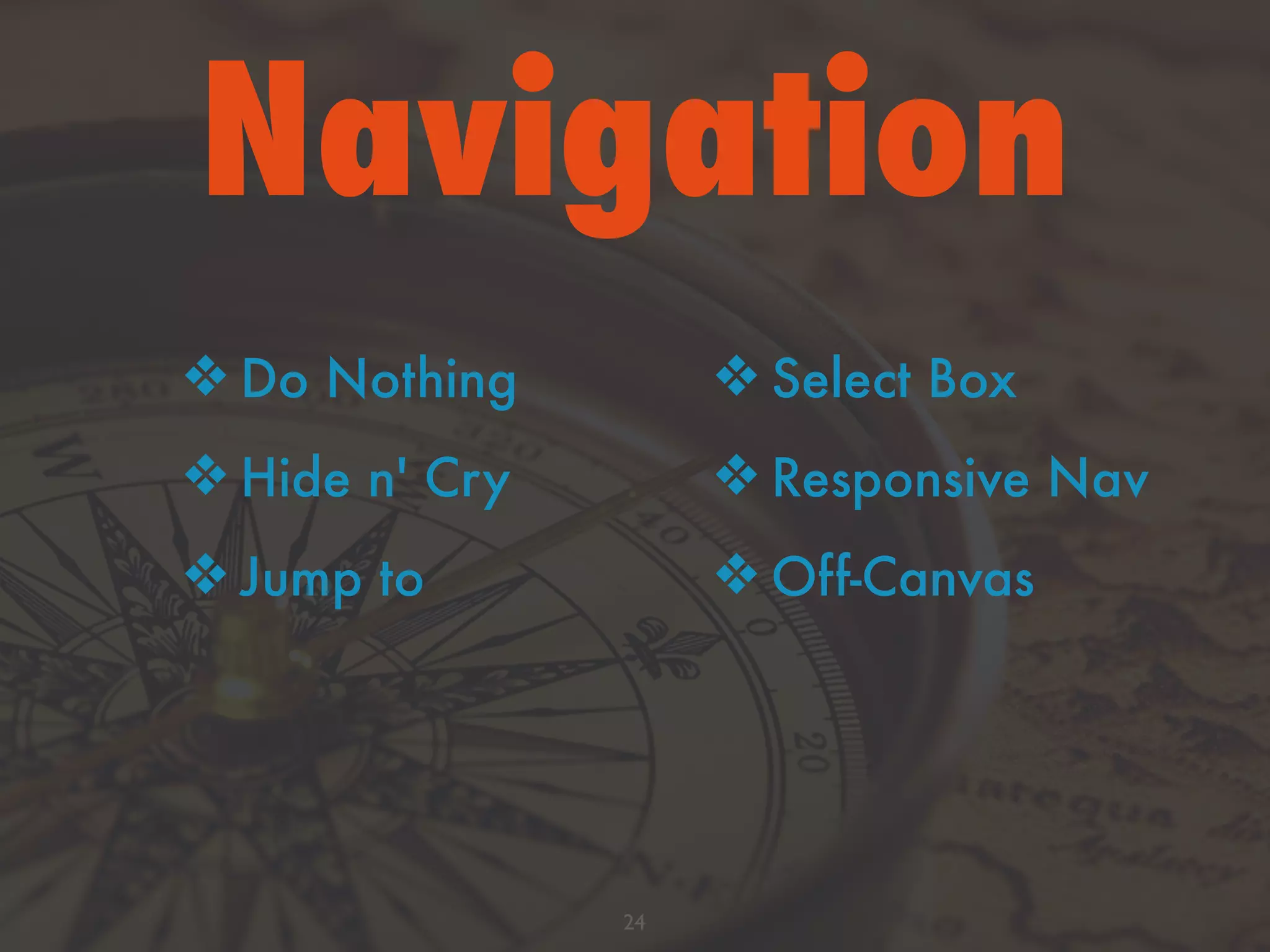 Navigation
24
❖ Do Nothing
❖ Hide n' Cry
❖ Jump to
❖ Select Box
❖ Responsive Nav
❖ Off-Canvas
 