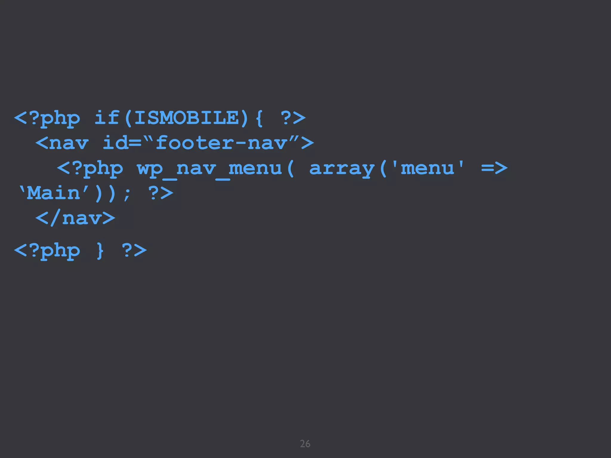 26
<?php if(ISMOBILE){ ?>
<nav id=“footer-nav”>
<?php wp_nav_menu( array('menu' =>
‘Main’)); ?>
</nav>
<?php } ?>
!
 