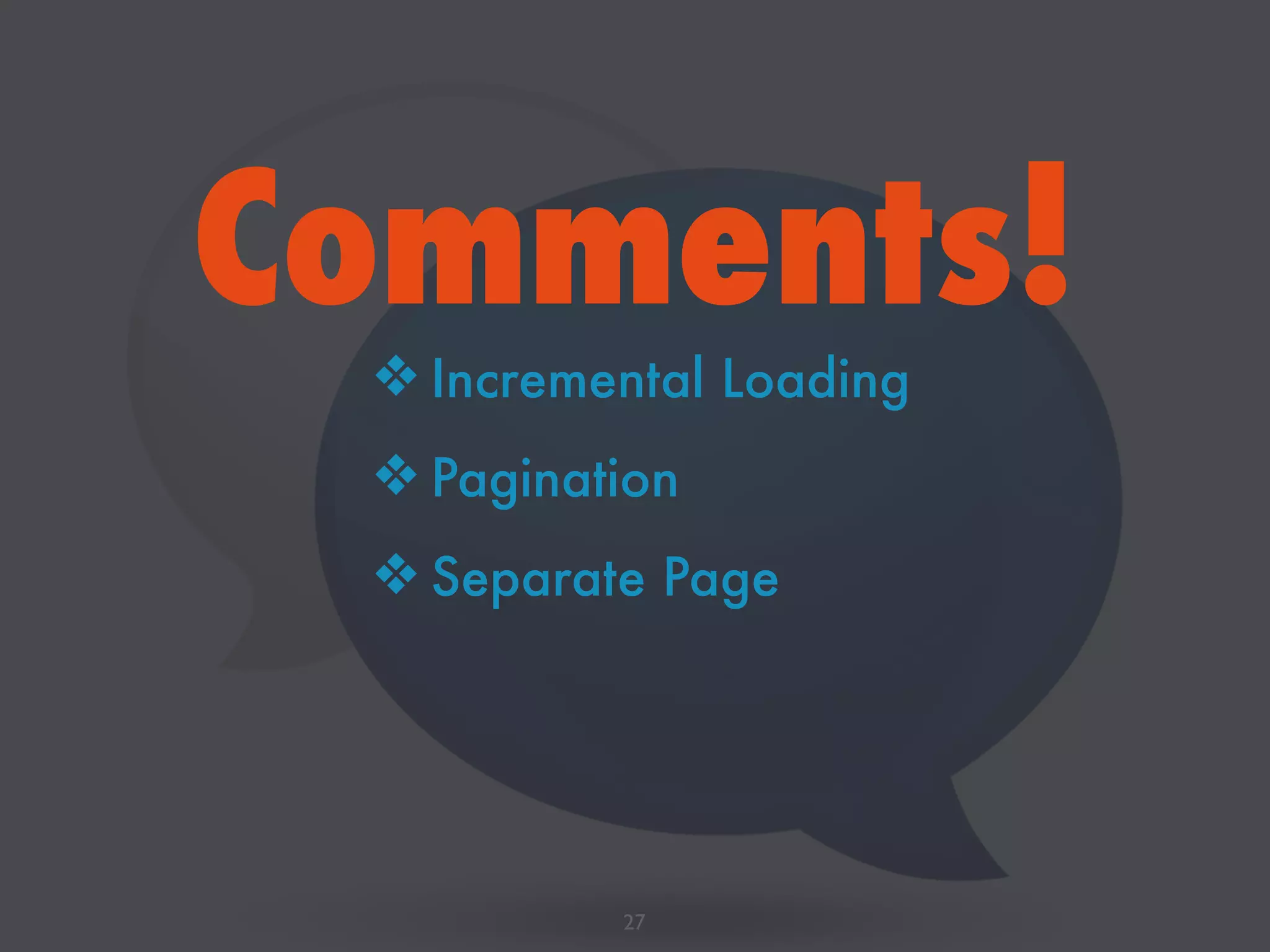 Comments!
27
❖ Incremental Loading
❖ Pagination
❖ Separate Page
 