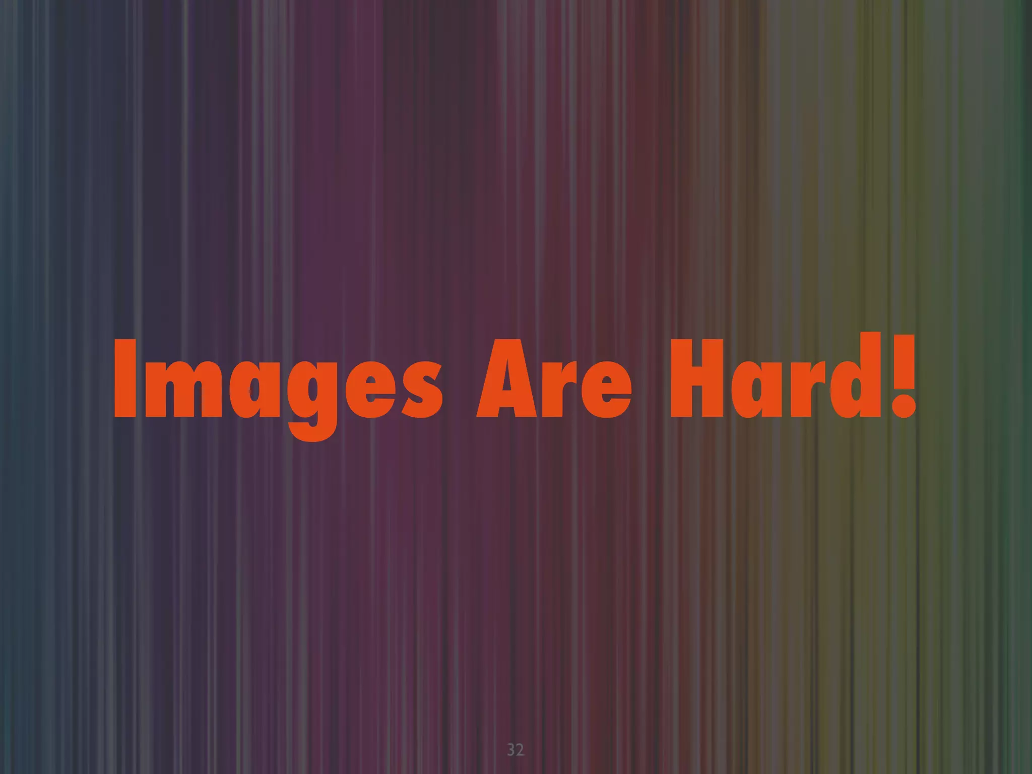 Images Are Hard!
32
 