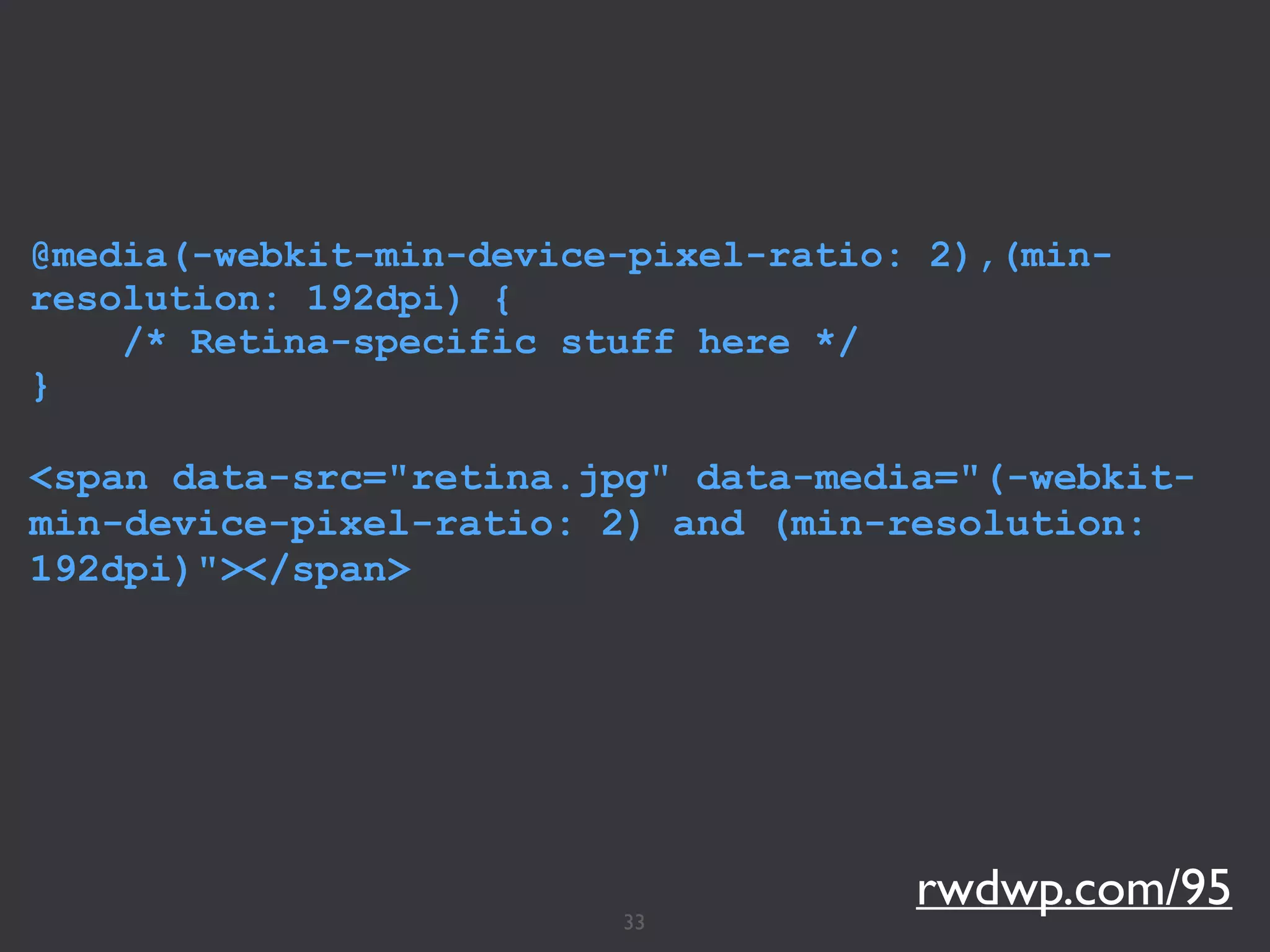 33
@media(-webkit-min-device-pixel-ratio: 2),(min-
resolution: 192dpi) {
/* Retina-specific stuff here */
}
<span data-src="retina.jpg" data-media="(-webkit-
min-device-pixel-ratio: 2) and (min-resolution:
192dpi)"></span>
rwdwp.com/95
 