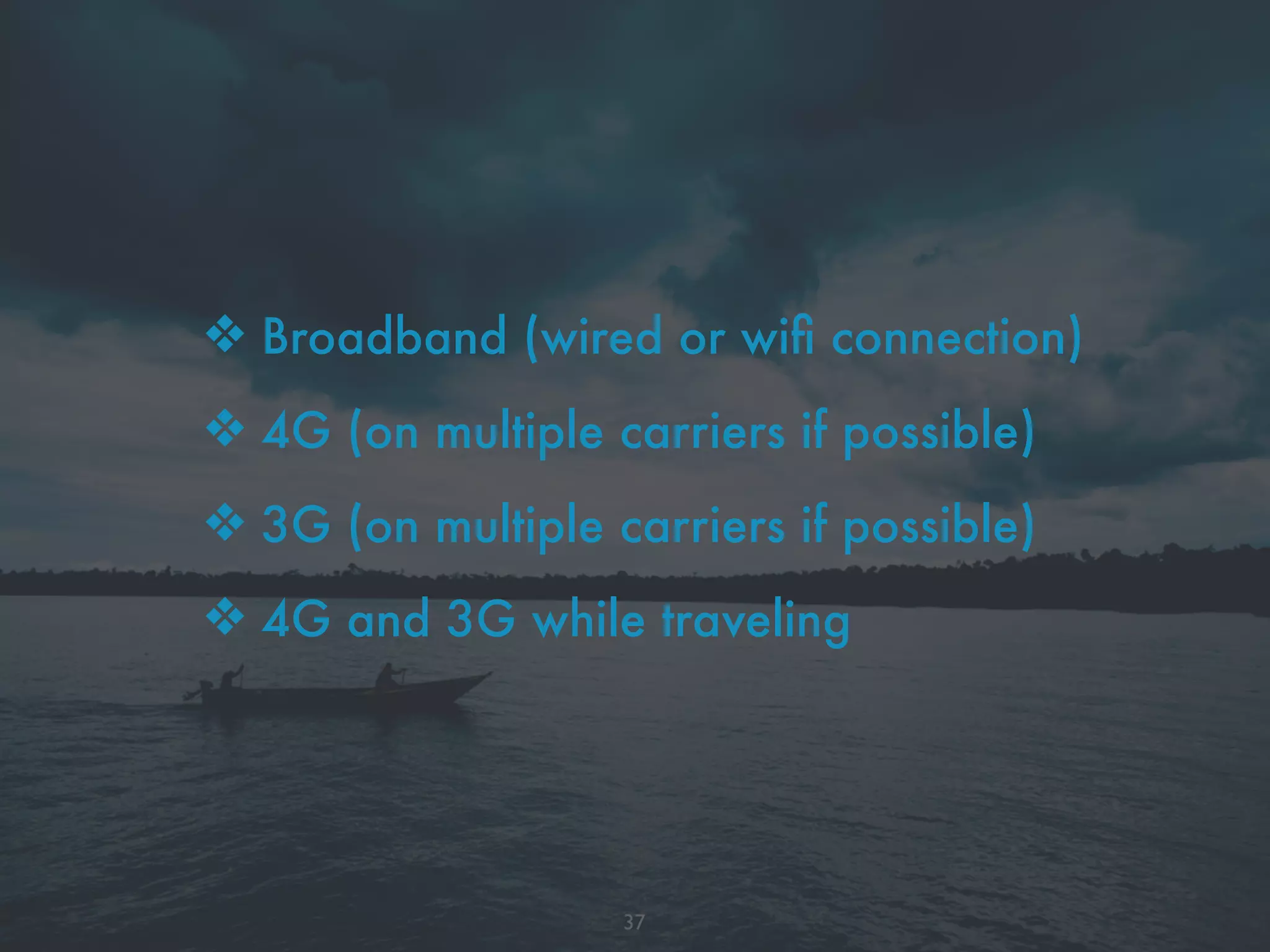 ❖ Broadband (wired or wiﬁ connection)
❖ 4G (on multiple carriers if possible)
❖ 3G (on multiple carriers if possible)
❖ 4G and 3G while traveling
37
 