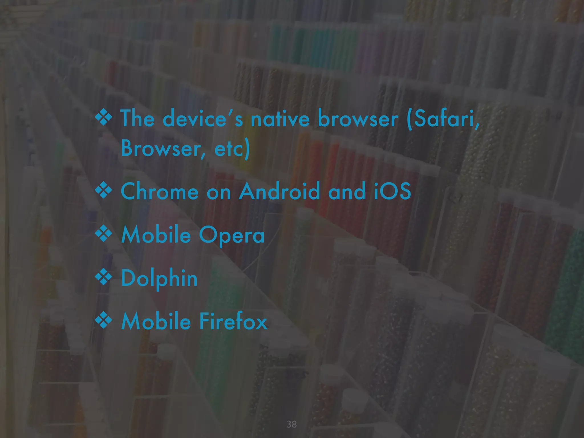 ❖ The device’s native browser (Safari,
Browser, etc)
❖ Chrome on Android and iOS
❖ Mobile Opera
❖ Dolphin
❖ Mobile Firefox
38
 