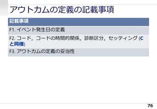 アウトカムの定義の記載事項
記載事項
F1. イベント発生日の定義
F2. コード，コードの時間的関係，診断区分，セッティング (C
と同様)
F3. アウトカムの定義の妥当性
76
 