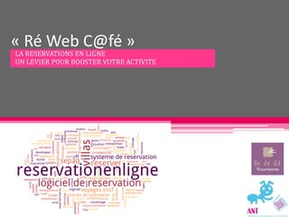 « Ré Web C@fé »
LA RESERVATIONS EN LIGNE
UN LEVIER POUR BOOSTER VOTRE ACTIVITE
 