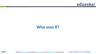 Who uses R? 
Slide 8 Twitter @edurekaIN, Facebook /edurekaIN, use #askEdureka for Questions www.edureka.co/r-for-analytics 
 
