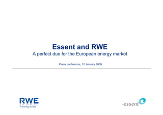 Essent and RWE
A perfect duo for the European energy market

            Press conference, 12 January 2009
 