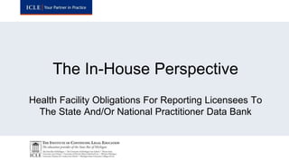 Health Facility Obligations For Reporting Licensees To
The State And/Or National Practitioner Data Bank
The In-House Perspective
 