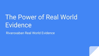 The Power of Real World
Evidence
Rivaroxaban Real World Evidence
 