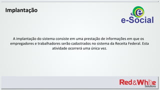 Implantação
A implantação do sistema consiste em uma prestação de informações em que os
empregadores e trabalhadores serão cadastrados no sistema da Receita Federal. Esta
atividade ocorrerá uma única vez.
 