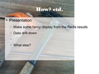 How? ctd.
●
    Presentation
    –   Make some fancy display from the Redis results
    –   Data drill-down
    –

    –   What else?
 