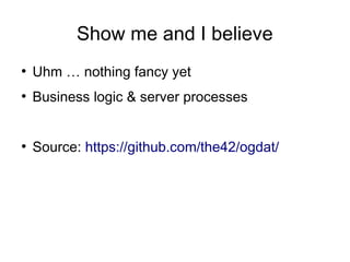 Show me and I believe
●
    Uhm … nothing fancy yet
●
    Business logic & server processes


●
    Source: https://github.com/the42/ogdat/
 
