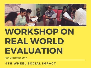 WORKSHOP ON
REAL WORLD
EVALUATION
16th December, 2017 
4TH WHEEL SOCIAL IMPACT 
 