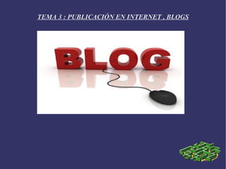 TEMA 3 : PUBLICACIÓN EN INTERNET , BLOGS
 