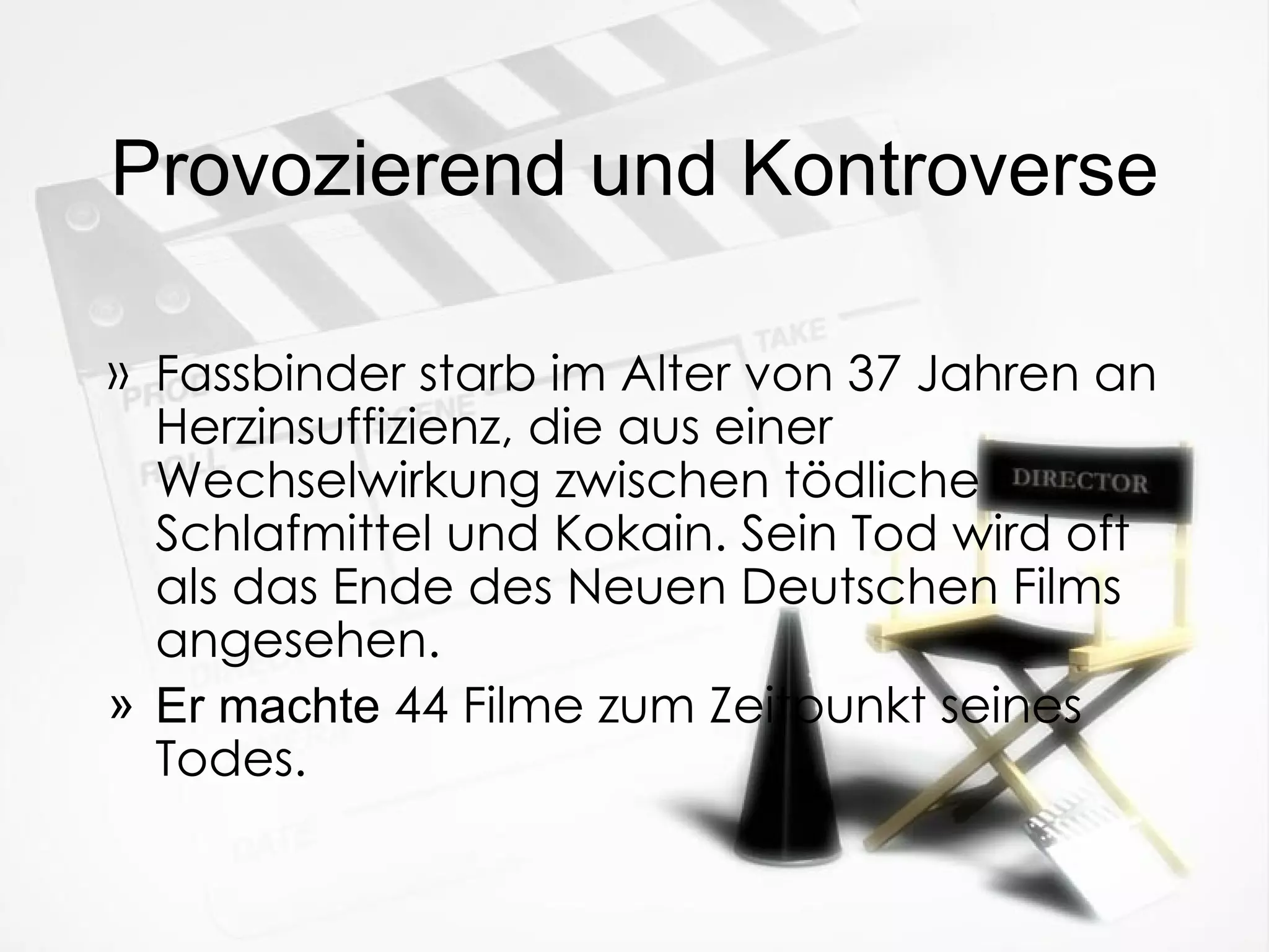 Provozierend und Kontroverse Fassbinder starb im Alter von 37 Jahren an Herzinsuffizienz, die aus einer Wechselwirkung zwischen tödliche Schlafmittel und Kokain. Sein Tod wird oft als das Ende des Neuen Deutschen Films angesehen. Er machte  44 Filme zum Zeitpunkt seines Todes. 