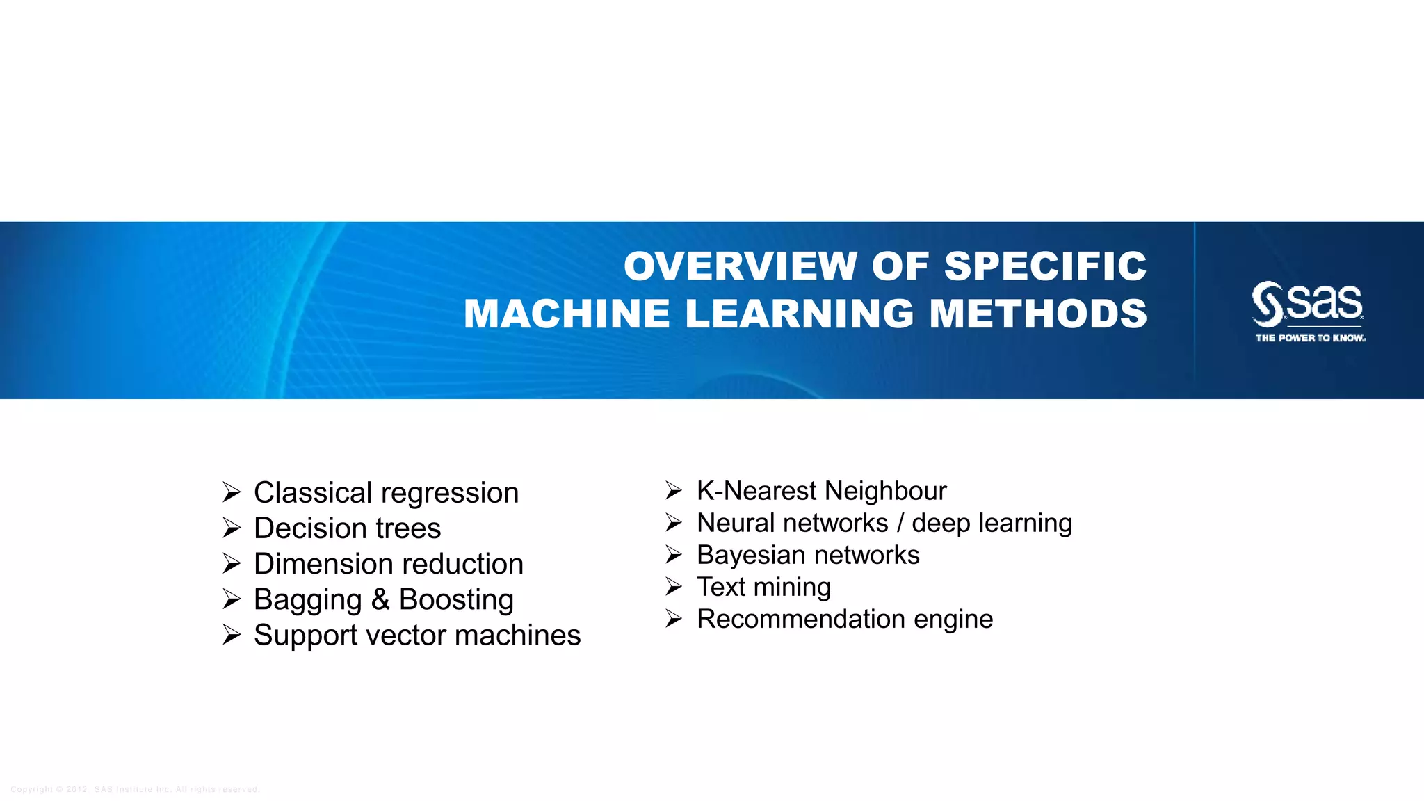 Copyright © 2012, SAS Institute Inc. All rights reserv ed.
PREDICT SOMEONE’S INCOME
Income = 15.2 + 1.102 × Age
Age
Income
Predict someones income from his/her age
 Collect some data
 Plot the data
 Analytical Base Table
IS THIS MACHINE LEARNING?
 