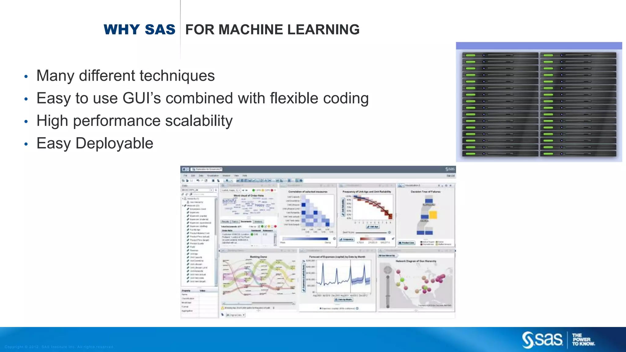 Copyright © 2012, SAS Institute Inc. All rights reserv ed.
RE METHOD ASSOCIATION RULE MINING (MARKET BASKET ANALYSIS)
Basic steps for assoc rules mining
 Identify frequent itemsets (rules) in the transaction data:
 IF item A and B THEN item C
 IF item X THEN item Y
 Not all rules are interesting, use ‘support’ and ‘lift’ to judge importance of a rule
# trxs. {X}  {Y}
Total # trxs.
Support (X,Y) =
Lift =
Support (X,Y)
Support (X) * Support(Y)
Support & Lift Diapers  Beer 0.8%
Diapers  Candles 0.018%
For example a lift of 2.5 means:
If people have X they are 2.5 more likely
to buy Y than if they don’t have X
 