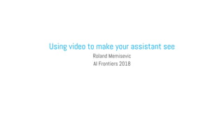 Using video to make your assistant see
Roland Memisevic
AI Frontiers 2018
 
