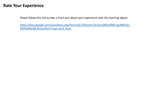 Rate Your Experience
Please follow this link to take a short quiz about your experience with this learning object:
https://docs.google.com/a/waldenu.edu/forms/d/1YXinm4s1Hr3neuM0u0DtKLZip3MHuXz
9NYRu80oQ6-8/viewform?usp=send_form
 