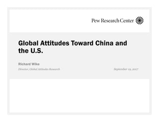 Global Attitudes Toward China and
the U.S.
Richard Wike
Director, Global Attitudes Research September 19, 2017
 