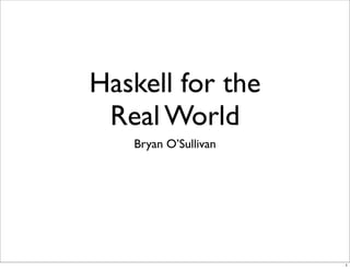Haskell for the
 Real World
   Bryan O’Sullivan




                      1
 