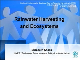 Rainwater Harvesting and Ecosystems Elizabeth Khaka UNEP   /   Division of Environmental Policy Implementation Regional Conference for Southeast Asia on Rainwater Harvesting in IWRM: An Exchange of Practices and Learning 25-26 November, 2008 